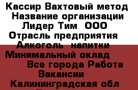 Кассир Вахтовый метод › Название организации ­ Лидер Тим, ООО › Отрасль предприятия ­ Алкоголь, напитки › Минимальный оклад ­ 35 000 - Все города Работа » Вакансии   . Калининградская обл.,Приморск г.